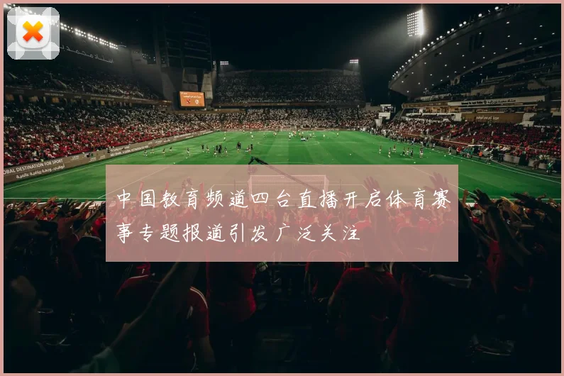 中国教育频道四台直播开启体育赛事专题报道引发广泛关注