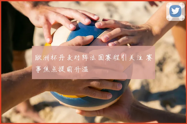 欧洲杯丹麦对阵法国赛程引关注 赛事焦点提前升温