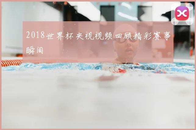 2018世界杯央视视频回顾精彩赛事瞬间