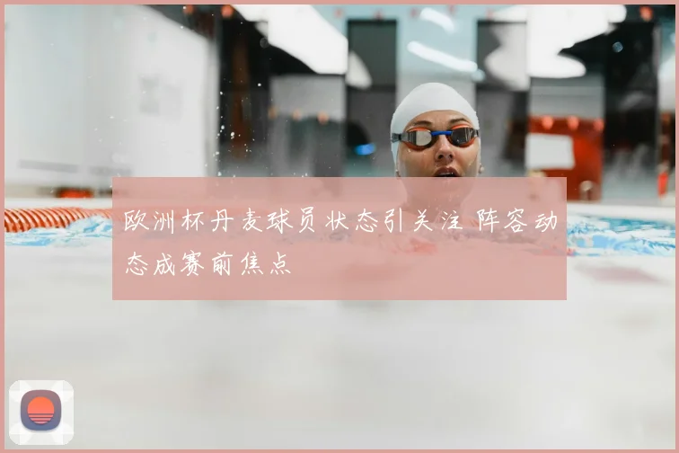 欧洲杯丹麦球员状态引关注 阵容动态成赛前焦点