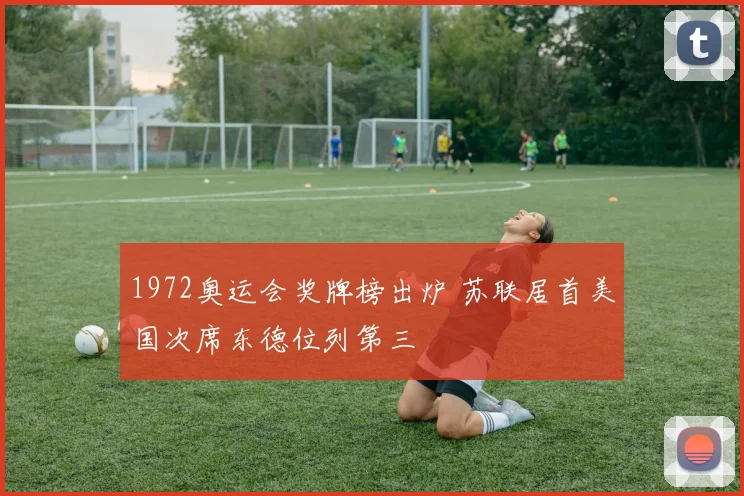 1972奥运会奖牌榜出炉 苏联居首美国次席东德位列第三
