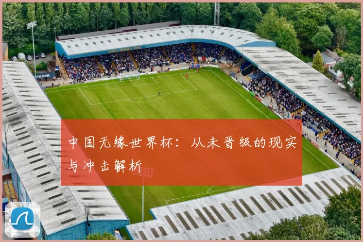 中国无缘世界杯:从未晋级的现实与冲击解析
