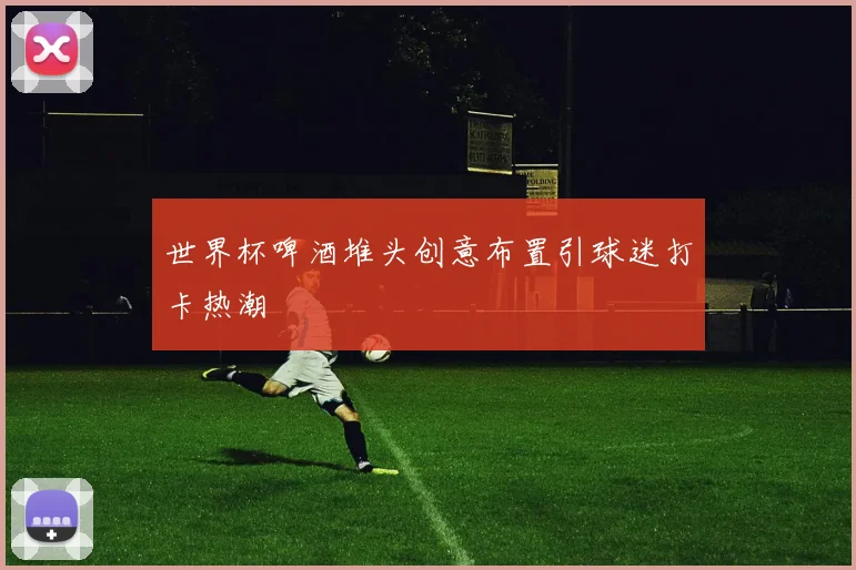 世界杯啤酒堆头创意布置引球迷打卡热潮