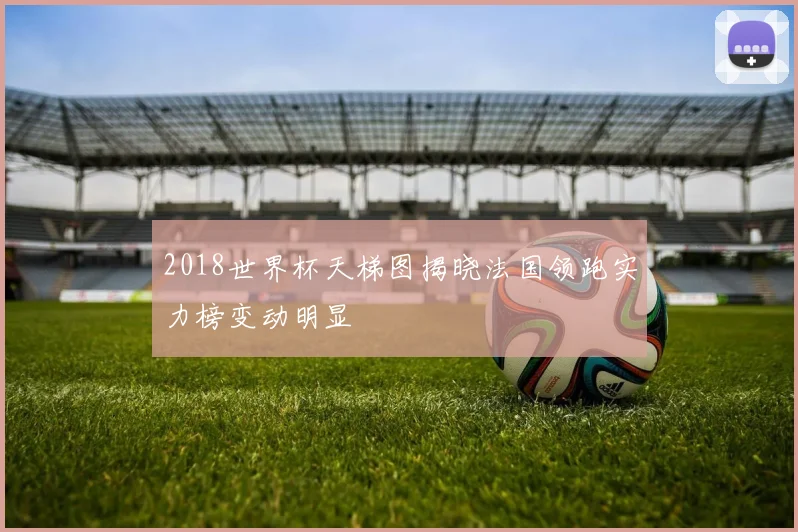 2018世界杯天梯图揭晓法国领跑实力榜变动明显