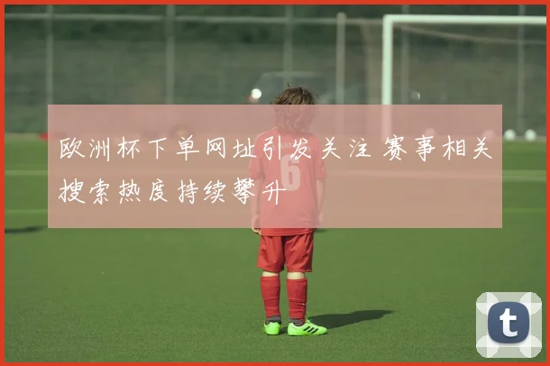 欧洲杯下单网址引发关注 赛事相关搜索热度持续攀升