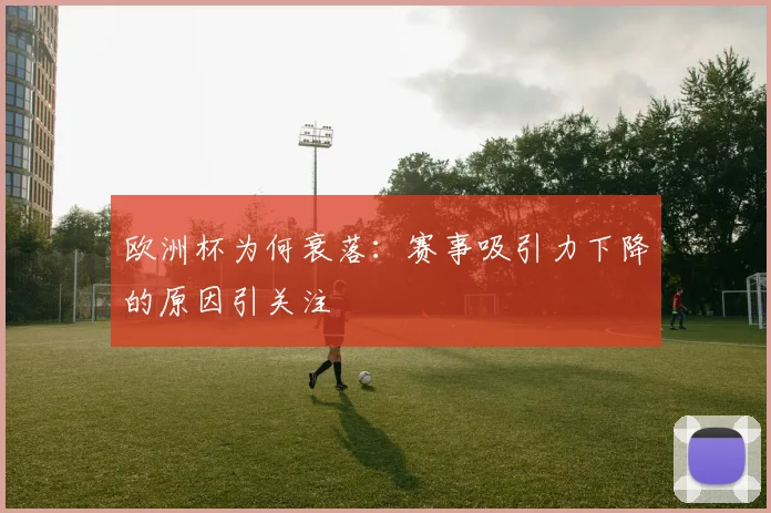 欧洲杯为何衰落:赛事吸引力下降的原因引关注