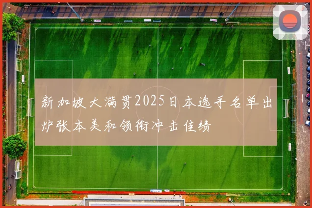 新加坡大满贯2025日本选手名单出炉张本美和领衔冲击佳绩