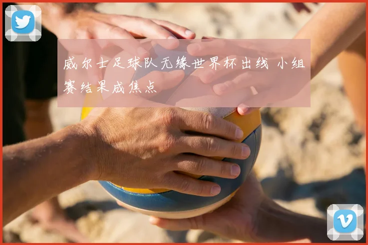 威尔士足球队无缘世界杯出线 小组赛结果成焦点