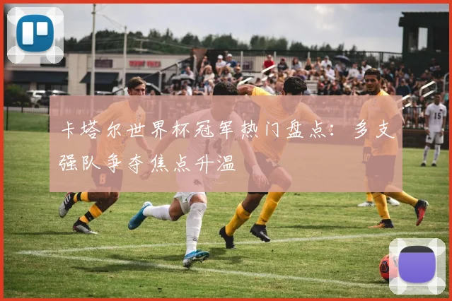 卡塔尔世界杯冠军热门盘点:多支强队争夺焦点升温