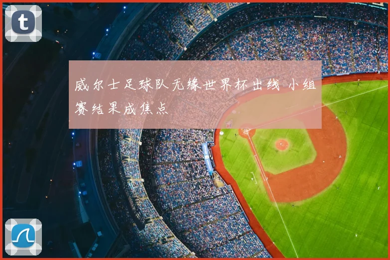 威尔士足球队无缘世界杯出线 小组赛结果成焦点