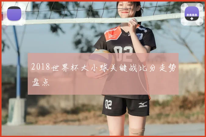 2018世界杯大小球关键战比分走势盘点