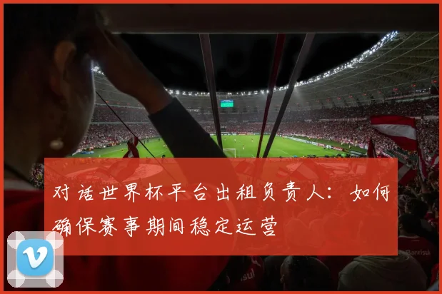 对话世界杯平台出租负责人：如何确保赛事期间稳定运营