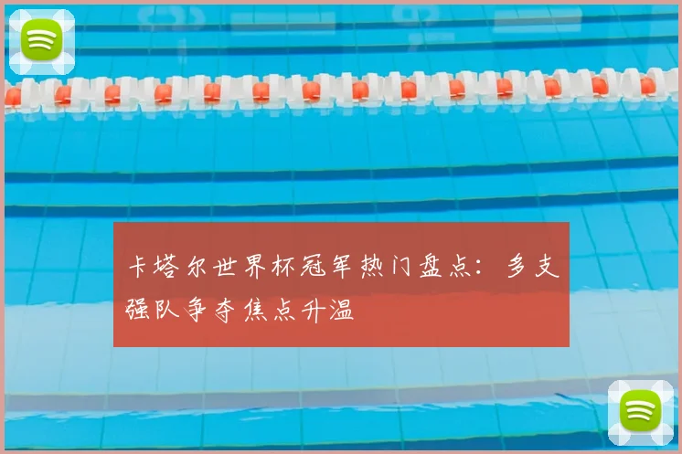 卡塔尔世界杯冠军热门盘点:多支强队争夺焦点升温