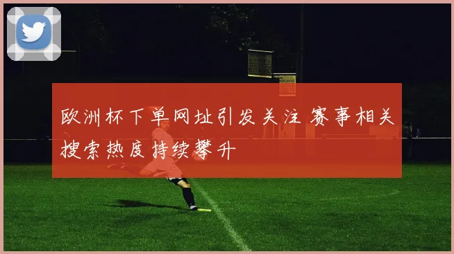欧洲杯下单网址引发关注 赛事相关搜索热度持续攀升