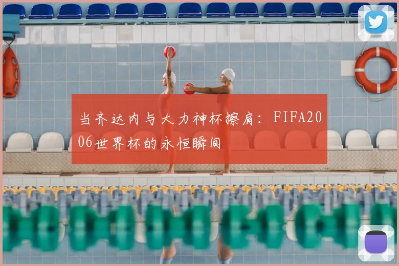 当齐达内与大力神杯擦肩:FIFA2006世界杯的永恒瞬间