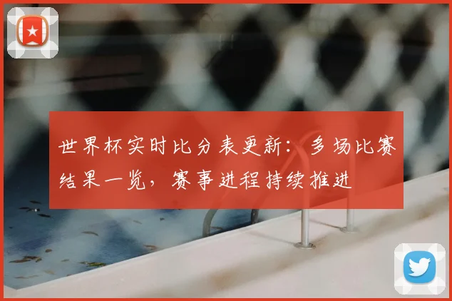 世界杯实时比分表更新:多场比赛结果一览,赛事进程持续推进