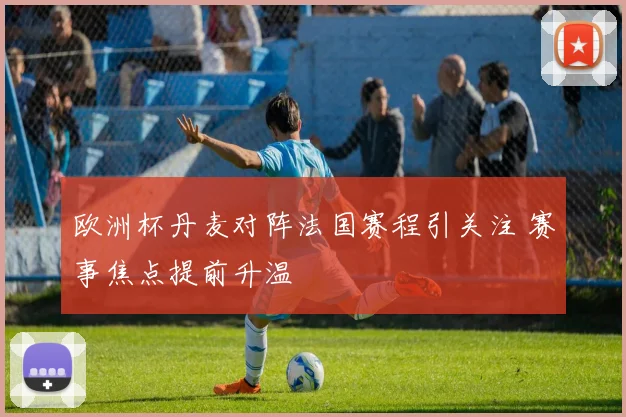 欧洲杯丹麦对阵法国赛程引关注 赛事焦点提前升温