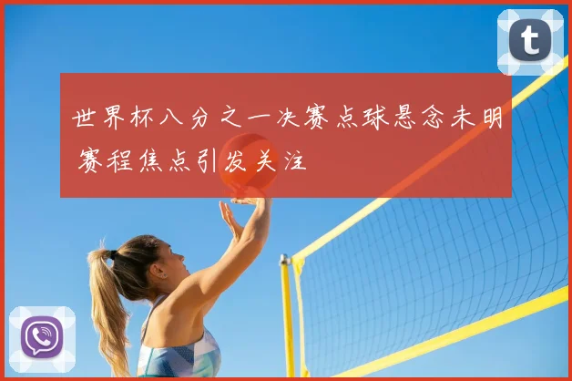 世界杯八分之一决赛点球悬念未明 赛程焦点引发关注