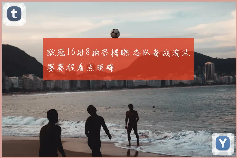 欧冠16进8抽签揭晓 各队备战淘汰赛赛程看点明确