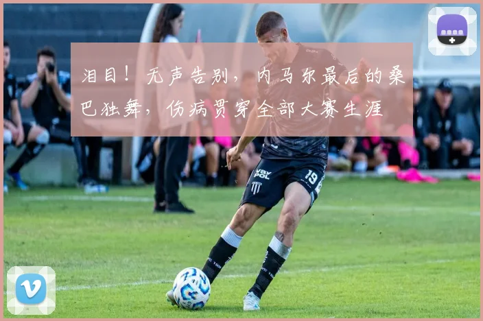 泪目!无声告别,内马尔最后的桑巴独舞,伤病贯穿全部大赛生涯