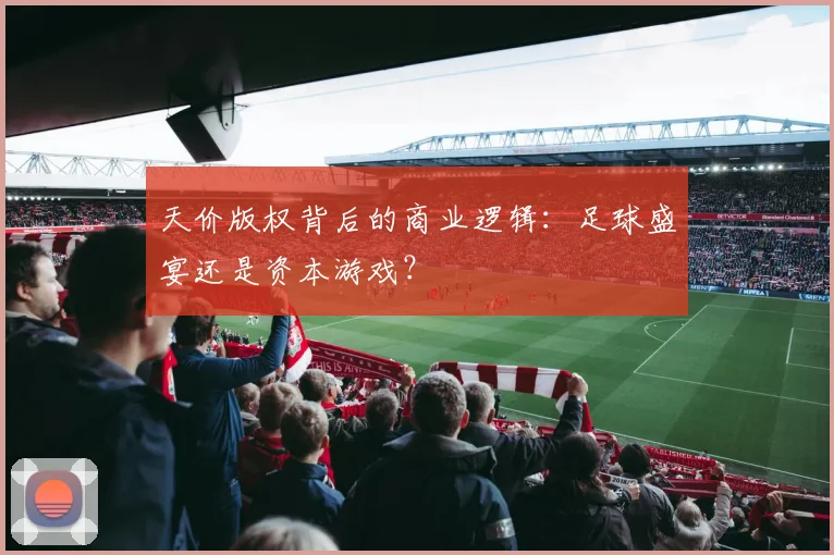天价版权背后的商业逻辑：足球盛宴还是资本游戏？