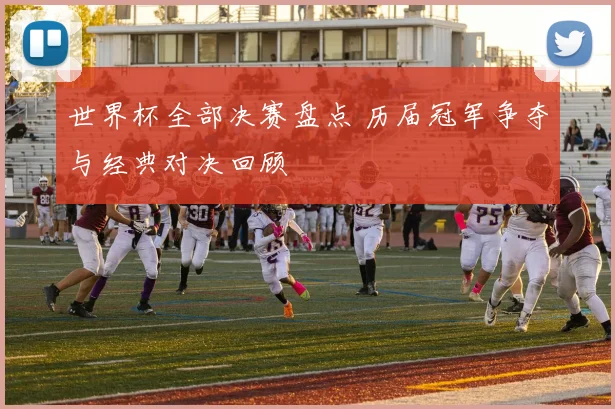 世界杯全部决赛盘点 历届冠军争夺与经典对决回顾