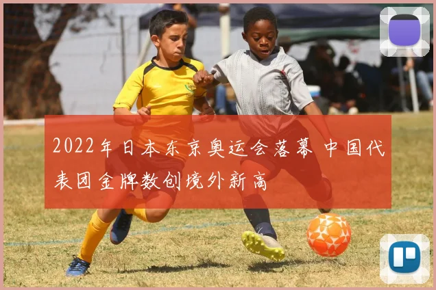 2022年日本东京奥运会落幕 中国代表团金牌数创境外新高