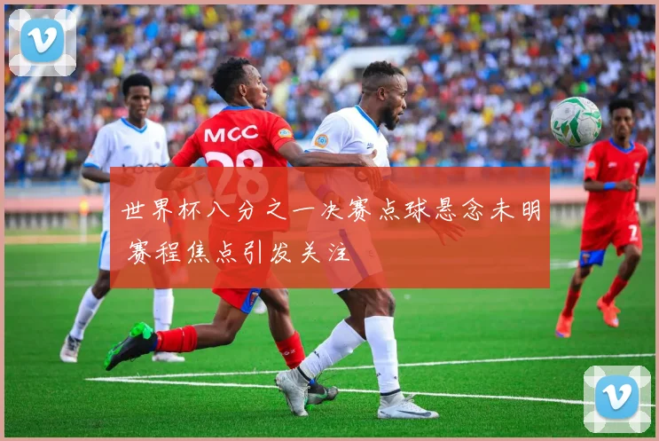 世界杯八分之一决赛点球悬念未明 赛程焦点引发关注