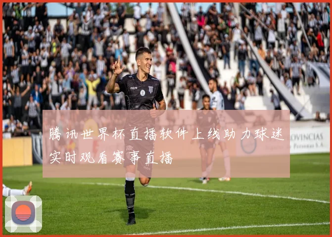 腾讯世界杯直播软件上线助力球迷实时观看赛事直播