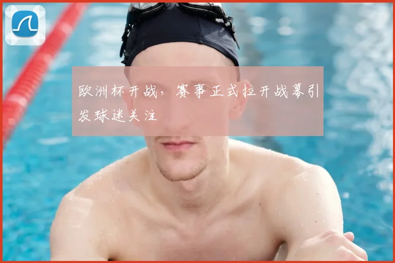 欧洲杯开战，赛事正式拉开战幕引发球迷关注