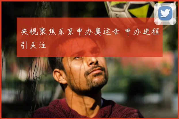 央视聚焦东京申办奥运会 申办进程引关注