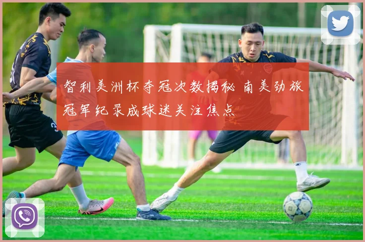 智利美洲杯夺冠次数揭秘 南美劲旅冠军纪录成球迷关注焦点