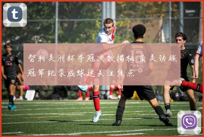 智利美洲杯夺冠次数揭秘 南美劲旅冠军纪录成球迷关注焦点