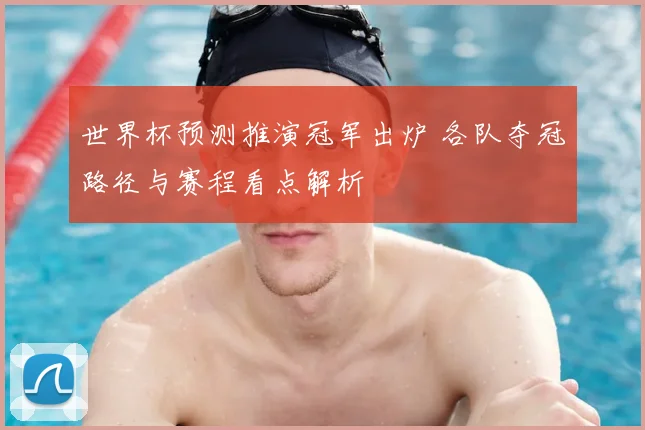 世界杯预测推演冠军出炉 各队夺冠路径与赛程看点解析