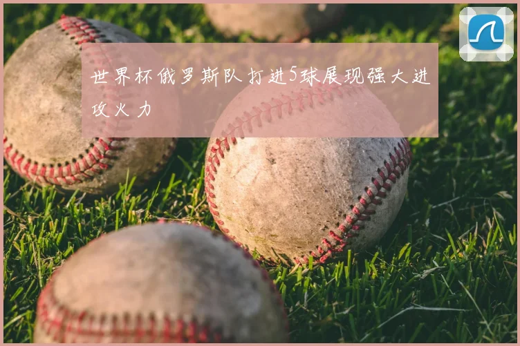 世界杯俄罗斯队打进5球展现强大进攻火力