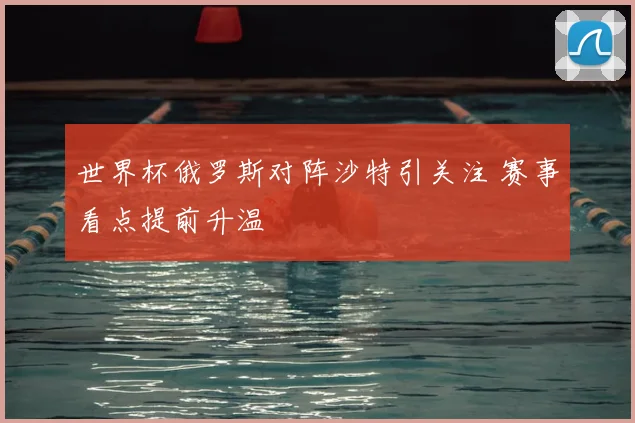 世界杯俄罗斯对阵沙特引关注 赛事看点提前升温