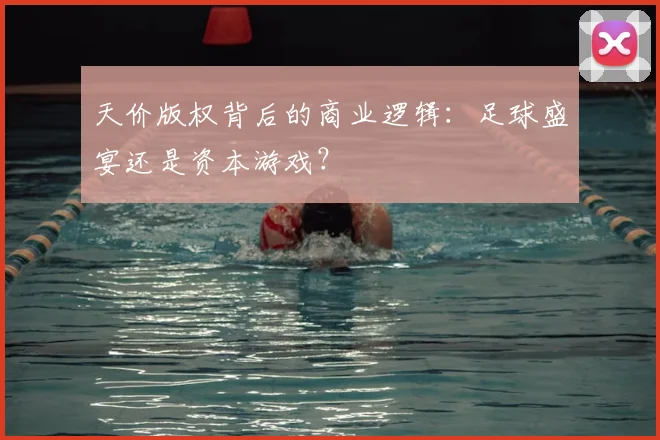 天价版权背后的商业逻辑:足球盛宴还是资本游戏?