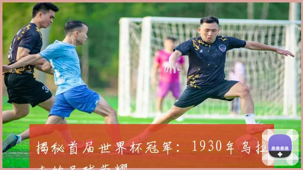 揭秘首届世界杯冠军：1930年乌拉圭的足球荣耀
