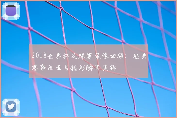 2018世界杯足球赛录像回顾：经典赛事画面与精彩瞬间集锦
