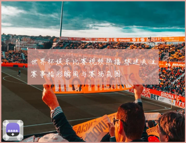 世界杯娱乐比赛视频热播 球迷关注赛事精彩瞬间与赛场氛围