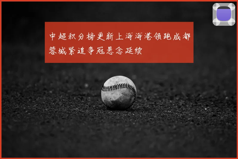 中超积分榜更新上海海港领跑成都蓉城紧追争冠悬念延续