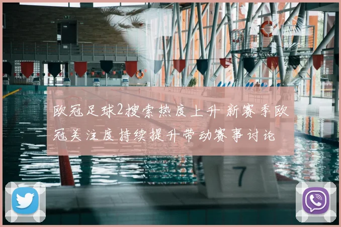 欧冠足球2搜索热度上升 新赛季欧冠关注度持续提升带动赛事讨论