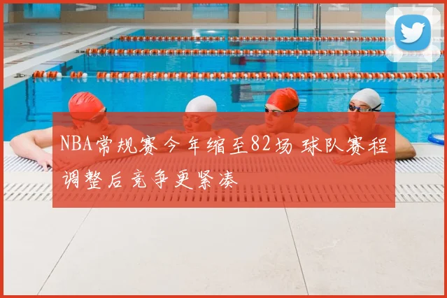 NBA常规赛今年缩至82场 球队赛程调整后竞争更紧凑