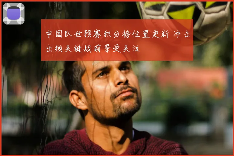 中国队世预赛积分榜位置更新 冲击出线关键战前景受关注