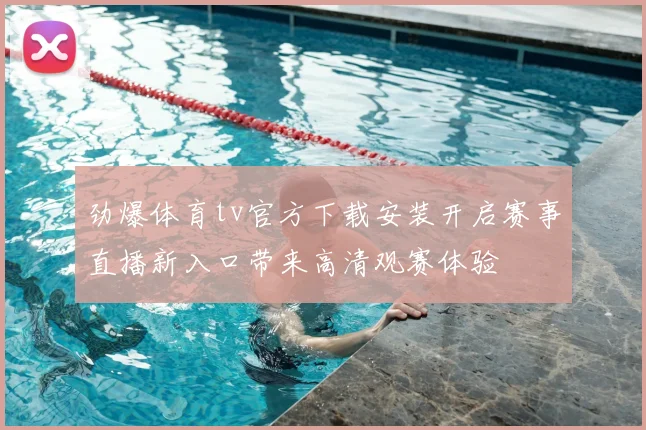 劲爆体育tv官方下载安装开启赛事直播新入口带来高清观赛体验
