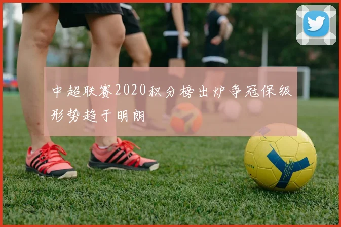 中超联赛2020积分榜出炉争冠保级形势趋于明朗