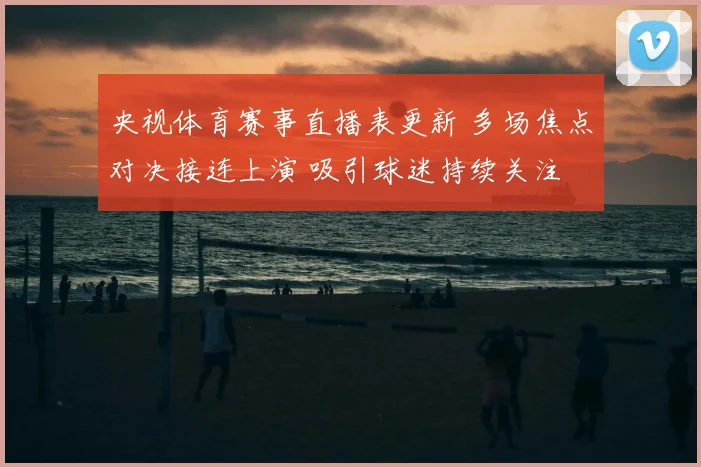 央视体育赛事直播表更新 多场焦点对决接连上演 吸引球迷持续关注