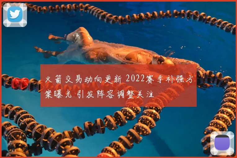 火箭交易动向更新 2022赛季补强方案曝光 引发阵容调整关注