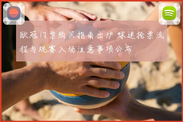 欧冠门票购买指南出炉 球迷抢票流程与观赛入场注意事项公布