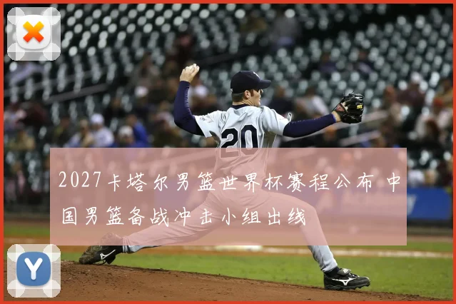 2027卡塔尔男篮世界杯赛程公布 中国男篮备战冲击小组出线